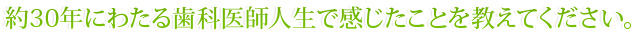 約30年にわたる歯科医師人生で感じたことを教えてください。